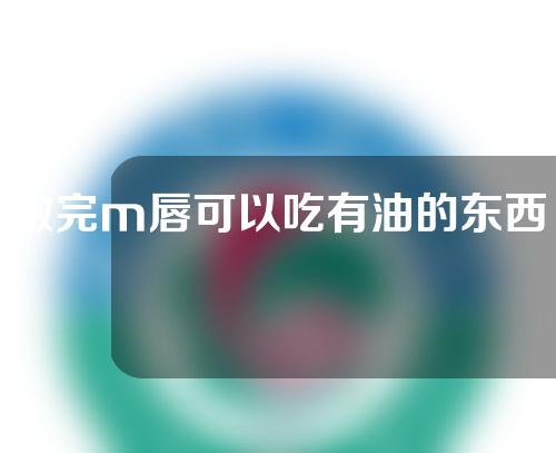 做完m唇可以吃有油的东西吗