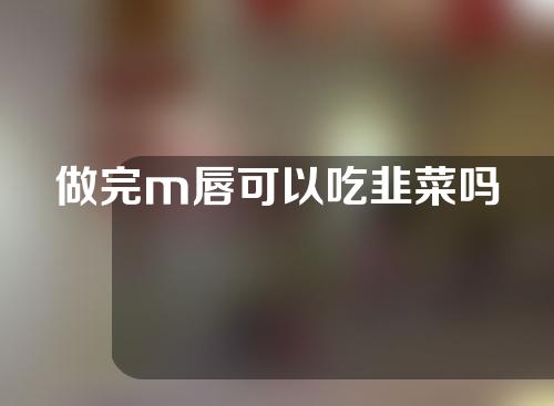 做完m唇可以吃韭菜吗