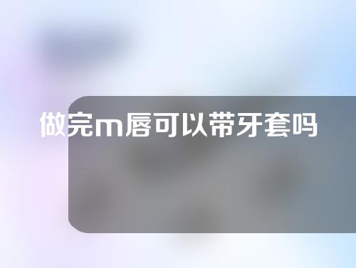 做完m唇可以带牙套吗