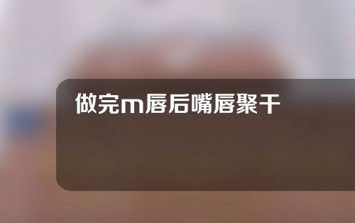 做完m唇后嘴唇聚干