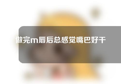 做完m唇后总感觉嘴巴好干