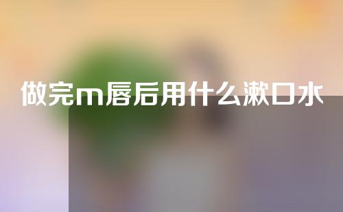 做完m唇后用什么漱口水