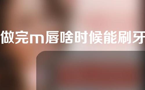 做完m唇啥时候能刷牙