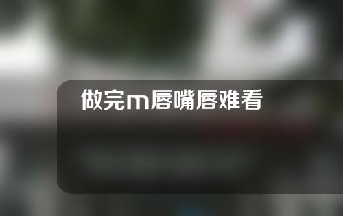 做完m唇嘴唇难看