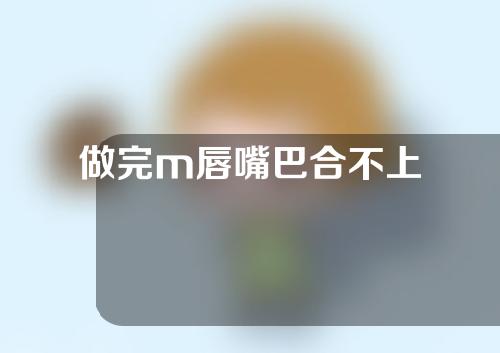 做完m唇嘴巴合不上