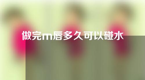 做完m唇多久可以碰水