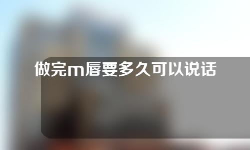 做完m唇要多久可以说话