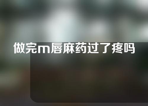 做完m唇麻药过了疼吗