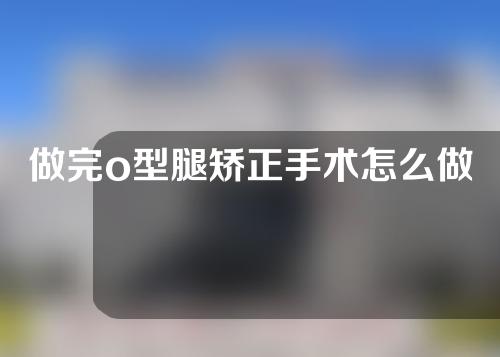 做完o型腿矫正手术怎么做