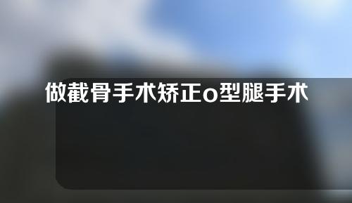 做截骨手术矫正o型腿手术费多少