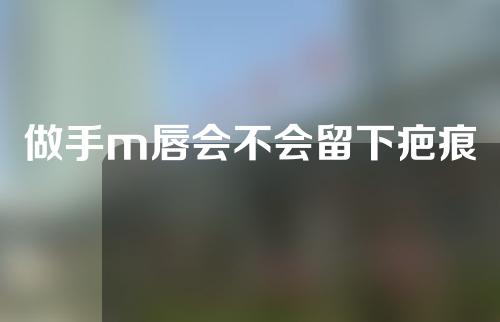 做手m唇会不会留下疤痕