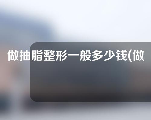 做抽脂整形一般多少钱(做抽脂整形一般多少钱啊)