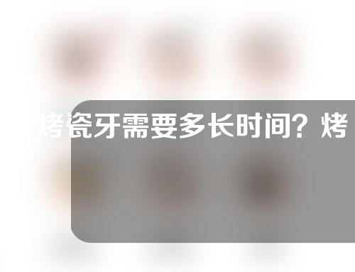 做烤瓷牙需要多长时间？烤瓷牙有哪些种类？