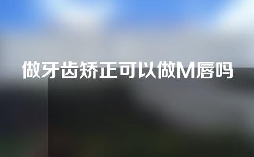 做牙齿矫正可以做M唇吗