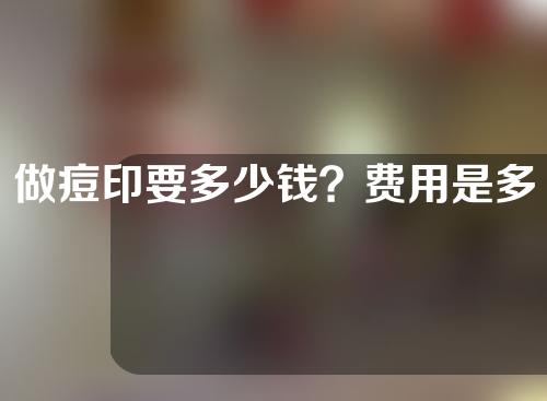 做痘印要多少钱？费用是多少？