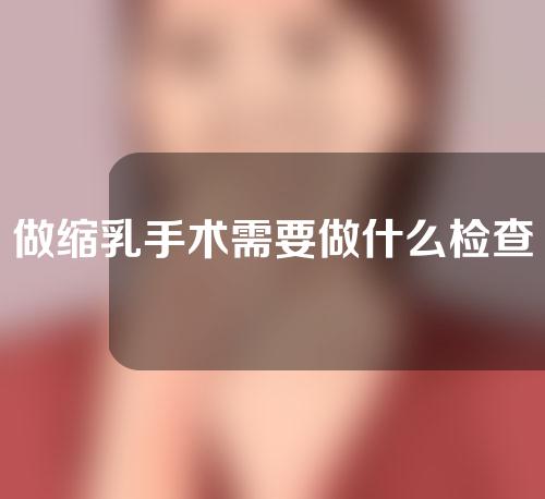 做缩乳手术需要做什么检查？