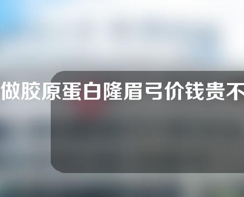 做胶原蛋白隆眉弓价钱贵不贵