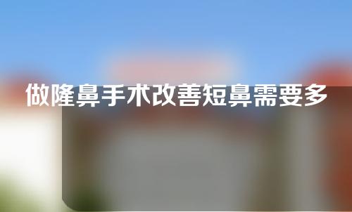 做隆鼻手术改善短鼻需要多长时间？全过程分析