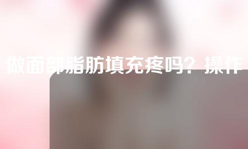 做面部脂肪填充疼吗？操作原理是什么？过来看看