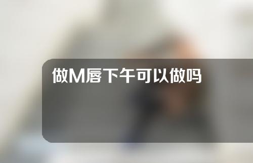 做M唇下午可以做吗