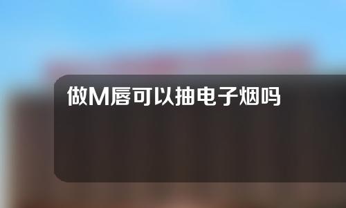 做M唇可以抽电子烟吗