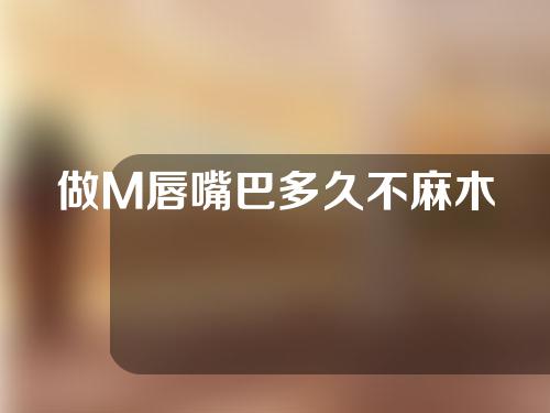 做M唇嘴巴多久不麻木