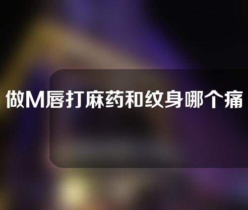 做M唇打麻药和纹身哪个痛