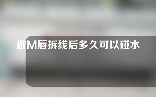 做M唇拆线后多久可以碰水