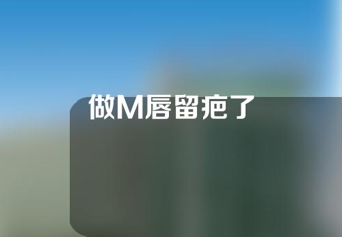 做M唇留疤了