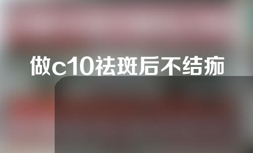 做c10祛斑后不结痂