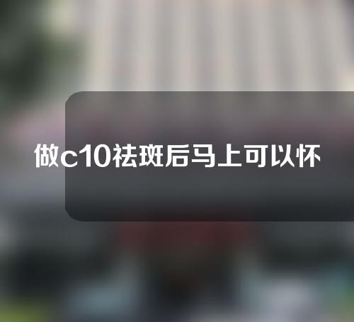 做c10祛斑后马上可以怀孕吗