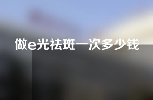 做e光祛斑一次多少钱