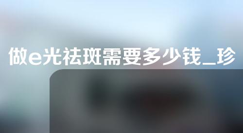 做e光祛斑需要多少钱_珍美