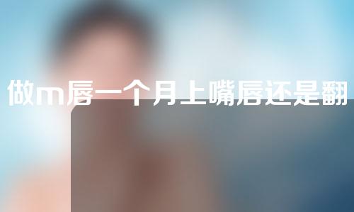 做m唇一个月上嘴唇还是翻肿