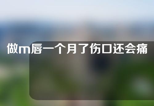 做m唇一个月了伤口还会痛