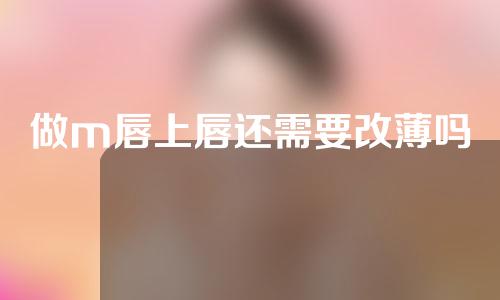 做m唇上唇还需要改薄吗