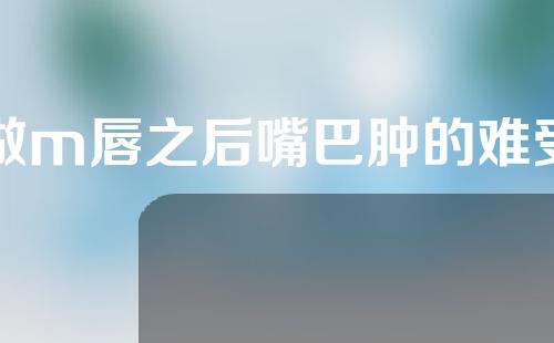 做m唇之后嘴巴肿的难受