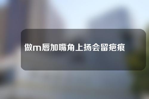 做m唇加嘴角上扬会留疤痕吗