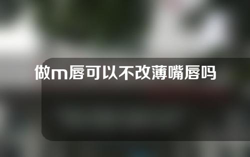 做m唇可以不改薄嘴唇吗