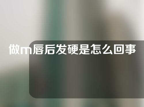 做m唇后发硬是怎么回事
