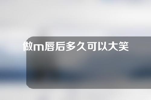 做m唇后多久可以大笑