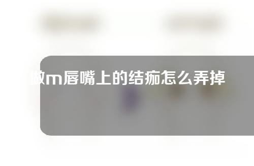 做m唇嘴上的结痂怎么弄掉