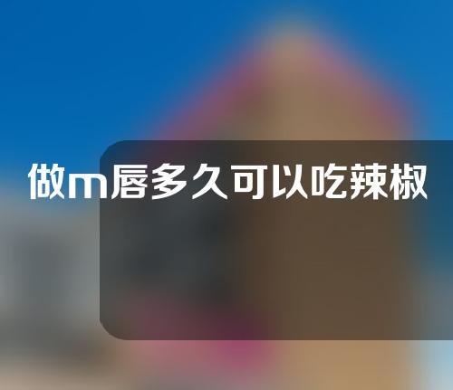 做m唇多久可以吃辣椒