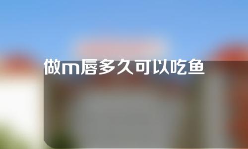 做m唇多久可以吃鱼