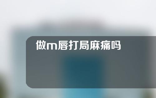 做m唇打局麻痛吗