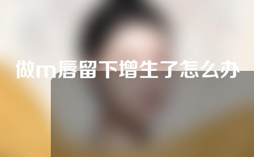 做m唇留下增生了怎么办