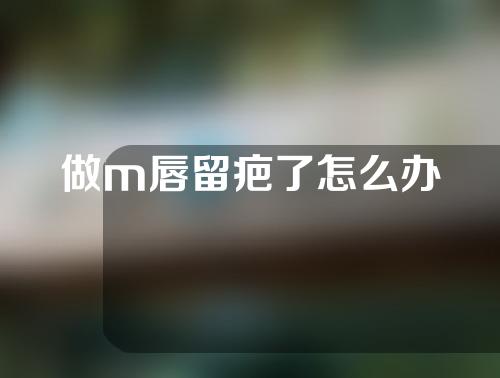 做m唇留疤了怎么办