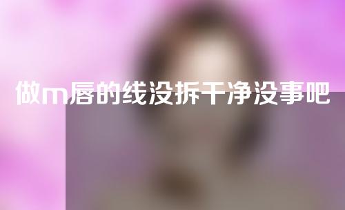 做m唇的线没拆干净没事吧