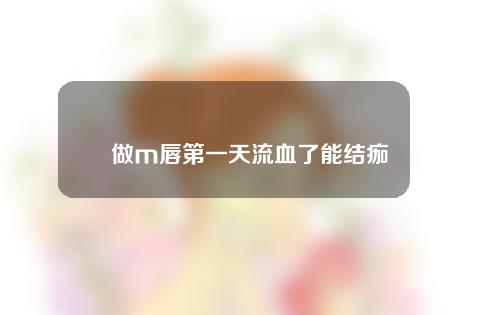 做m唇第一天流血了能结痂吗