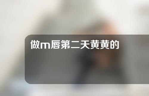 做m唇第二天黄黄的